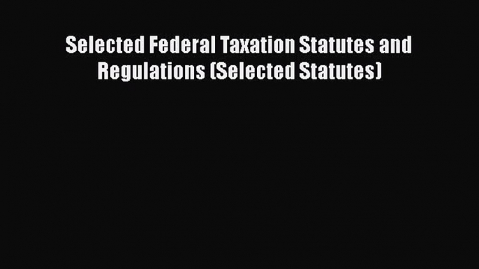 Download Selected Federal Taxation Statutes and Regulations (Selected Statutes)  Read Online