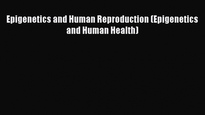 Download Epigenetics and Human Reproduction (Epigenetics and Human Health) PDF Online