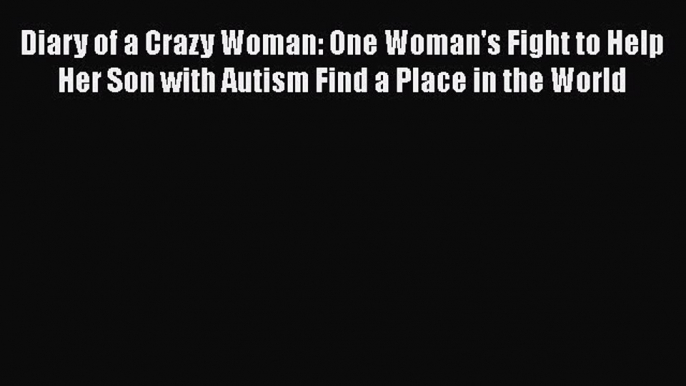 [PDF] Diary of a Crazy Woman: One Woman's Fight to Help Her Son with Autism Find a Place in