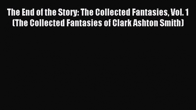 Read The End of the Story: The Collected Fantasies Vol. 1 (The Collected Fantasies of Clark