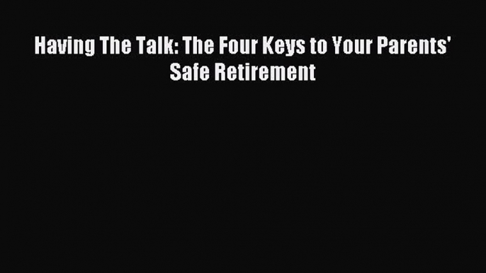 Read Having The Talk: The Four Keys to Your Parents' Safe Retirement Ebook Free