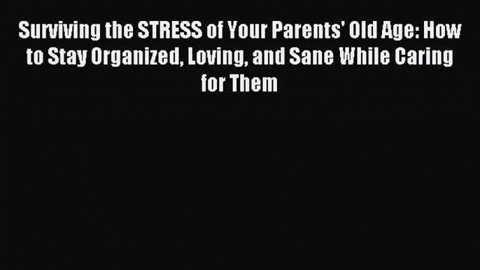 Download Surviving the STRESS of Your Parents' Old Age: How to Stay Organized Loving and Sane