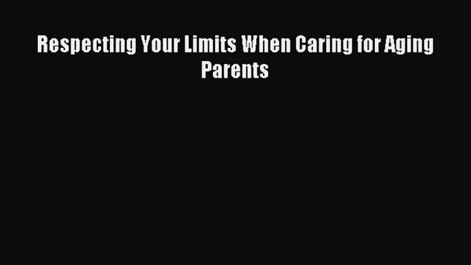 Download Respecting Your Limits When Caring for Aging Parents PDF Online