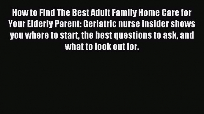 Read How to Find The Best Adult Family Home Care for Your Elderly Parent: Geriatric nurse insider