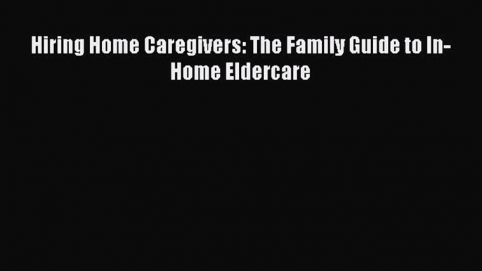 Read Hiring Home Caregivers: The Family Guide to In-Home Eldercare Ebook Free