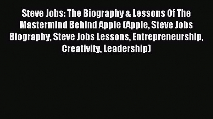 Read Steve Jobs: The Biography & Lessons Of The Mastermind Behind Apple (Apple Steve Jobs Biography