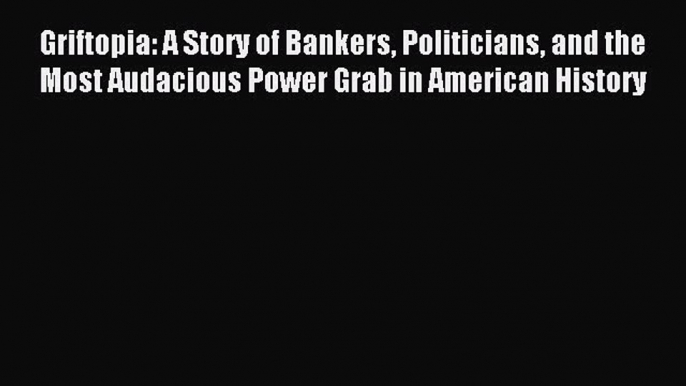 Read Griftopia: A Story of Bankers Politicians and the Most Audacious Power Grab in American