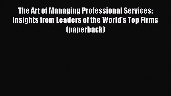 Read The Art of Managing Professional Services: Insights from Leaders of the World's Top Firms