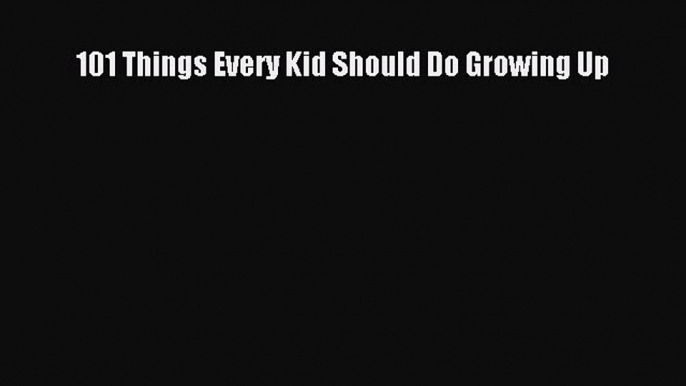 Read 101 Things Every Kid Should Do Growing Up Ebook Free