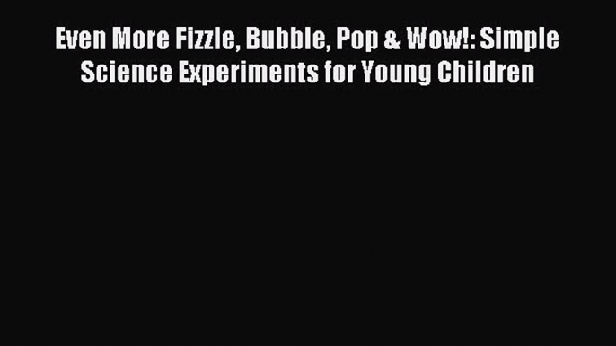 Read Even More Fizzle Bubble Pop & Wow!: Simple Science Experiments for Young Children Ebook