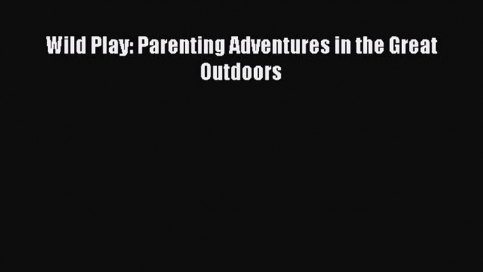 Read Wild Play: Parenting Adventures in the Great Outdoors Ebook Free