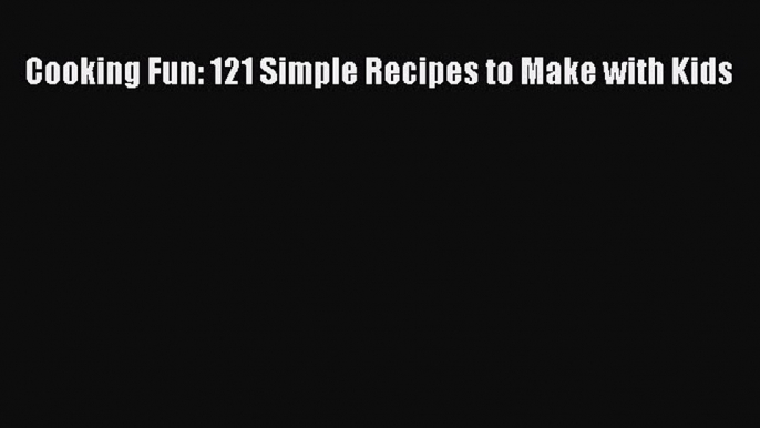 Read Cooking Fun: 121 Simple Recipes to Make with Kids Ebook Free