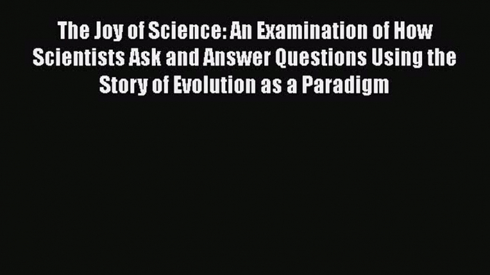 Read The Joy of Science: An Examination of How Scientists Ask and Answer Questions Using the