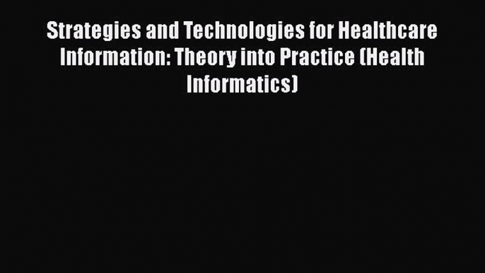 Read Strategies and Technologies for Healthcare Information: Theory into Practice (Health Informatics)