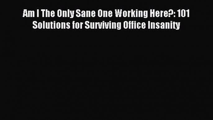 Read Am I The Only Sane One Working Here?: 101 Solutions for Surviving Office Insanity PDF