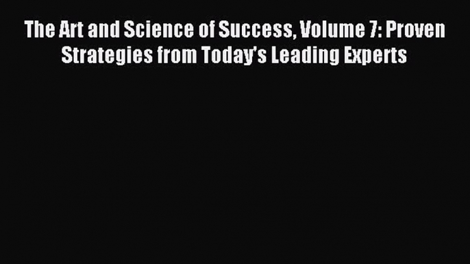 Read The Art and Science of Success Volume 7: Proven Strategies from Today's Leading Experts