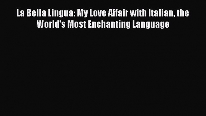 Download La Bella Lingua: My Love Affair with Italian the World's Most Enchanting Language