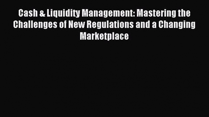 Read Cash & Liquidity Management: Mastering the Challenges of New Regulations and a Changing