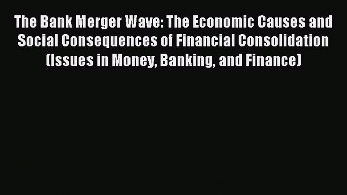 Read The Bank Merger Wave: The Economic Causes and Social Consequences of Financial Consolidation