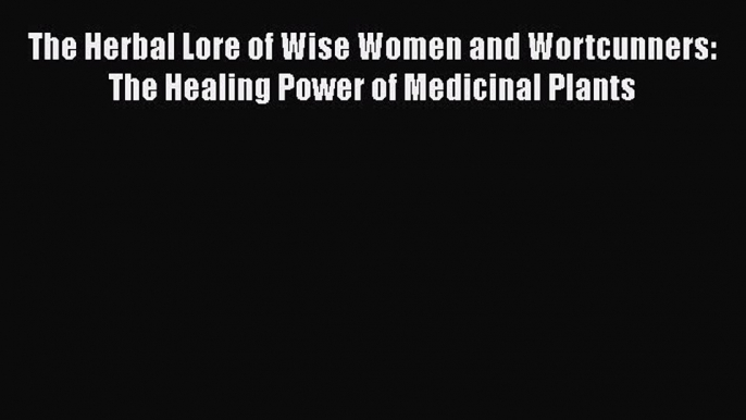 Download The Herbal Lore of Wise Women and Wortcunners: The Healing Power of Medicinal Plants