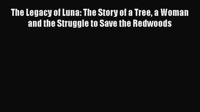 Read The Legacy of Luna: The Story of a Tree a Woman and the Struggle to Save the Redwoods