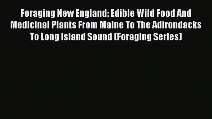 Read Foraging New England: Edible Wild Food And Medicinal Plants From Maine To The Adirondacks