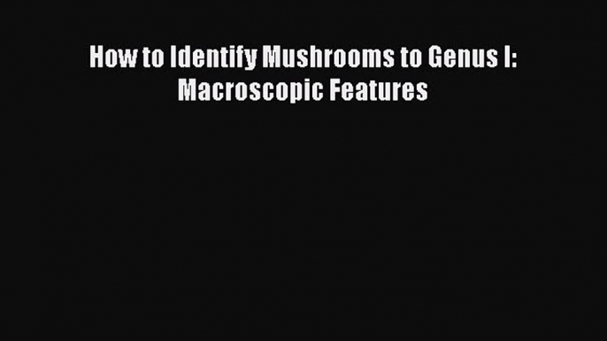 Read How to Identify Mushrooms to Genus I: Macroscopic Features Ebook Online