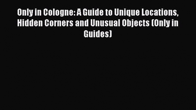 Read Only in Cologne: A Guide to Unique Locations Hidden Corners and Unusual Objects (Only