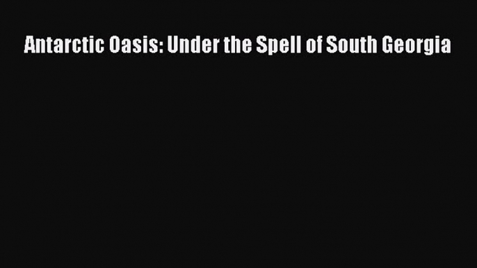 Read Antarctic Oasis: Under the Spell of South Georgia Ebook Free