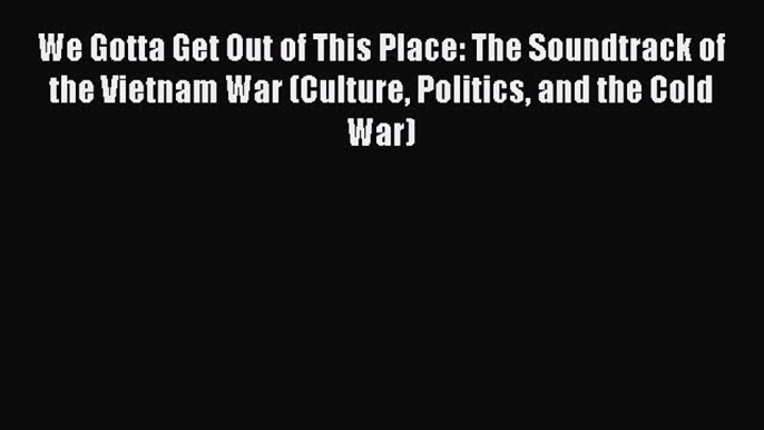 Read We Gotta Get Out of This Place: The Soundtrack of the Vietnam War (Culture Politics and