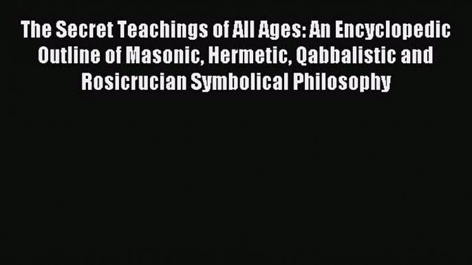 Read The Secret Teachings of All Ages: An Encyclopedic Outline of Masonic Hermetic Qabbalistic