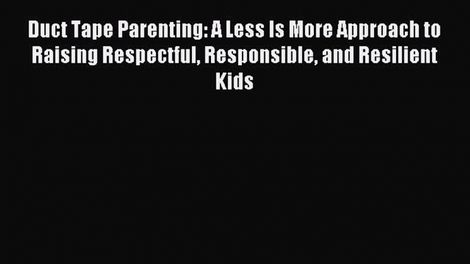 Read Duct Tape Parenting: A Less Is More Approach to Raising Respectful Responsible and Resilient