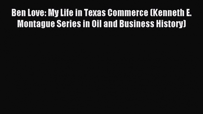 Read Ben Love: My Life in Texas Commerce (Kenneth E. Montague Series in Oil and Business History)