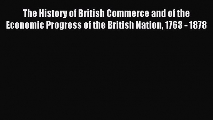 Read The History of British Commerce and of the Economic Progress of the British Nation 1763