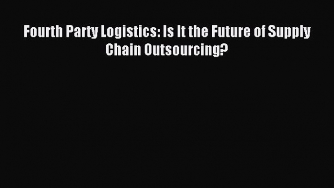 Read Fourth Party Logistics: Is It the Future of Supply Chain Outsourcing? Ebook Free