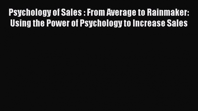 Read Psychology of Sales : From Average to Rainmaker: Using the Power of Psychology to Increase