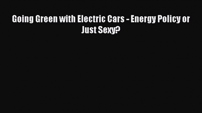 Download Going Green with Electric Cars - Energy Policy or Just Sexy? PDF Free