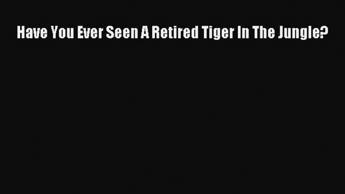 Read Have You Ever Seen A Retired Tiger In The Jungle? Ebook Free