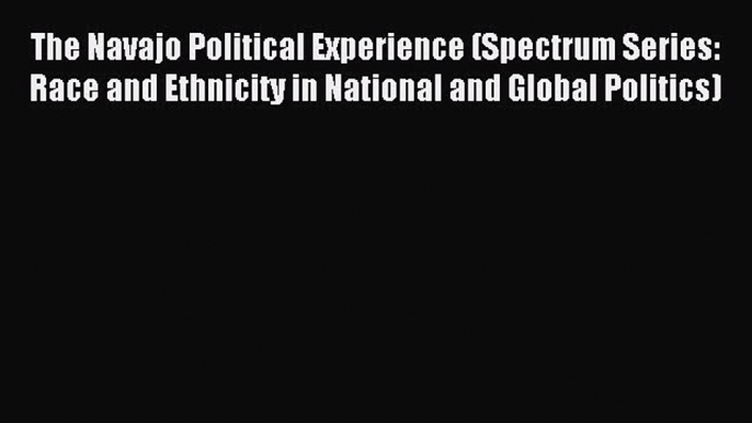 Read The Navajo Political Experience (Spectrum Series: Race and Ethnicity in National and Global