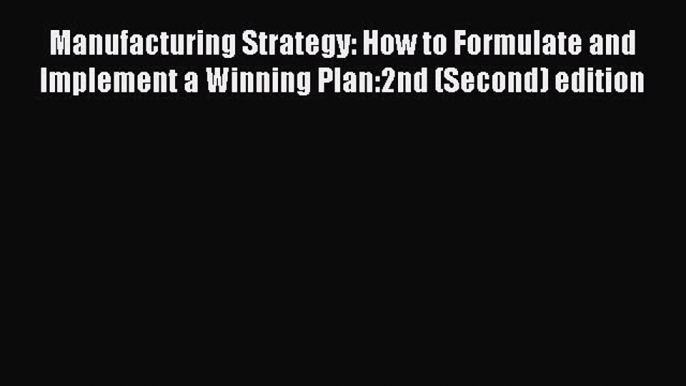 Download Manufacturing Strategy: How to Formulate and Implement a Winning Plan:2nd (Second)