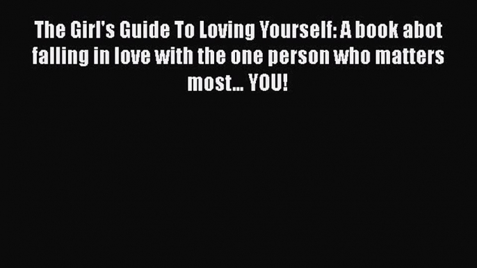 Download The Girl's Guide To Loving Yourself: A book abot falling in love with the one person