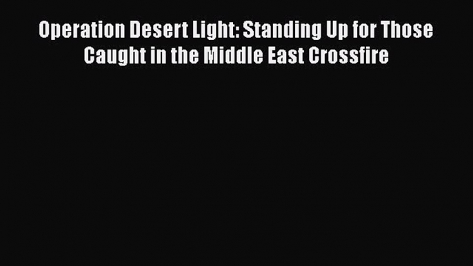 Read Operation Desert Light: Standing Up for Those Caught in the Middle East Crossfire Ebook