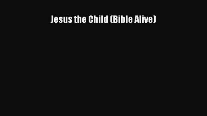 Read Jesus the Child (Bible Alive) Ebook Free