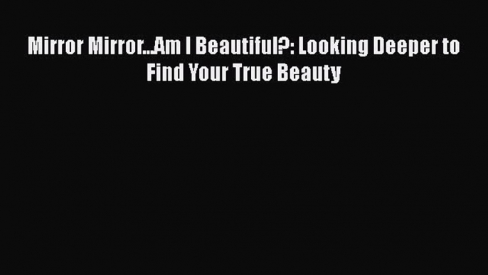 Read Mirror Mirror...Am I Beautiful?: Looking Deeper to Find Your True Beauty Ebook Free