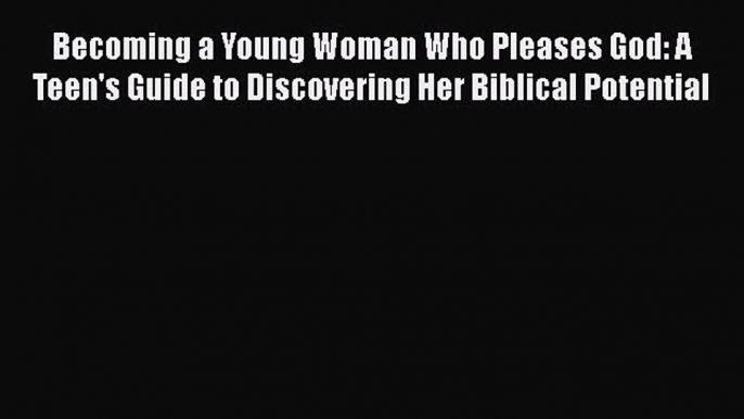 Read Becoming a Young Woman Who Pleases God: A Teen's Guide to Discovering Her Biblical Potential