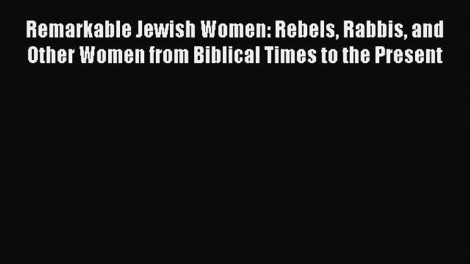 Read Remarkable Jewish Women: Rebels Rabbis and Other Women from Biblical Times to the Present