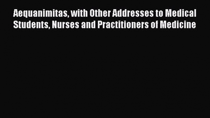 Read Aequanimitas with Other Addresses to Medical Students Nurses and Practitioners of Medicine