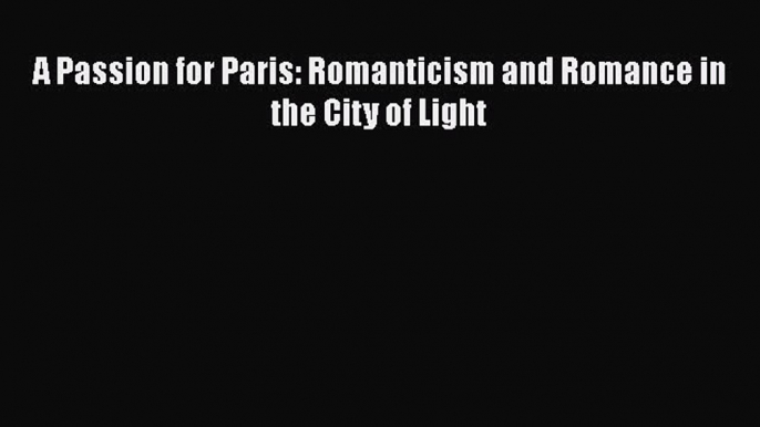 Download A Passion for Paris: Romanticism and Romance in the City of Light Free Books
