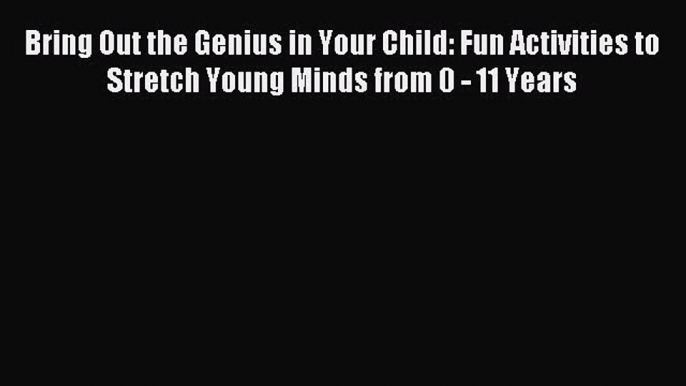 Read Bring Out the Genius in Your Child: Fun Activities to Stretch Young Minds from 0 - 11