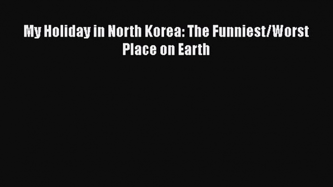 Download My Holiday in North Korea: The Funniest/Worst Place on Earth  EBook